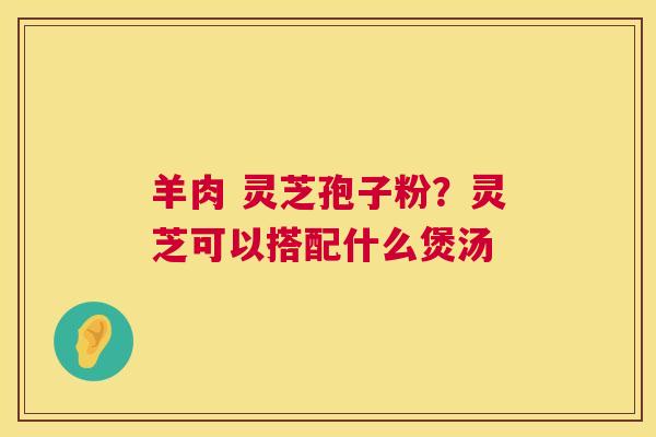 羊肉 灵芝孢子粉?灵芝可以搭配什么煲汤 第1张 羊肉 灵芝孢子粉?灵芝可以搭配什么煲汤 第1张