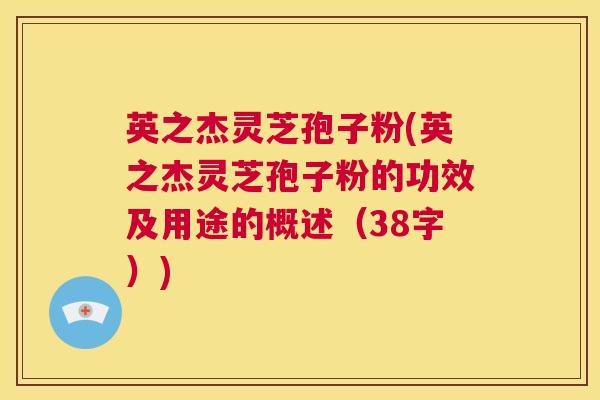 英之杰灵芝孢子粉(英之杰灵芝孢子粉的功效及用途的概述(38字)) 第1张 英之杰灵芝孢子粉(英之杰灵芝孢子粉的功效及用途的概述(38字)) 第1张