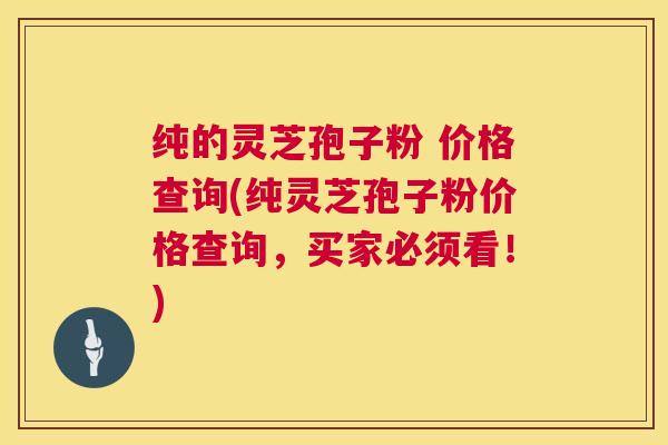 纯的灵芝孢子粉 价格查询(纯灵芝孢子粉价格查询,买家必须看!) 第1张 纯的灵芝孢子粉 价格查询(纯灵芝孢子粉价格查询,买家必须看!) 第1张