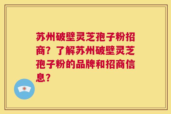苏州破壁灵芝孢子粉招商？了解苏州破壁灵芝孢子粉的品牌和招商信息？  第1张