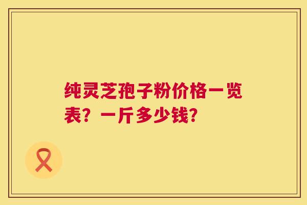 纯灵芝孢子粉价格一览表？一斤多少钱？  第1张