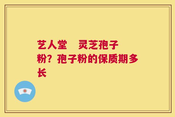 艺人堂 灵芝孢子粉?孢子粉的保质期多长 第1张 艺人堂 灵芝孢子粉?孢子粉的保质期多长 第1张