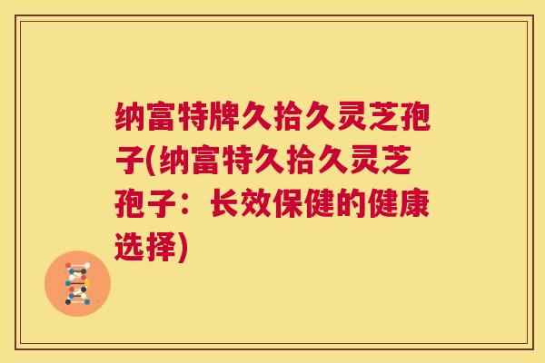 纳富特牌久拾久灵芝孢子(纳富特久拾久灵芝孢子：长效保健的健康选择)  第1张