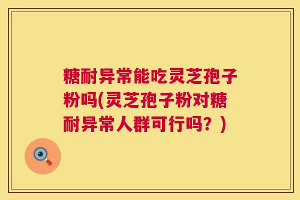 糖耐异常能吃灵芝孢子粉吗(灵芝孢子粉对糖耐异常人群可行吗?) 第1张 糖耐异常能吃灵芝孢子粉吗(灵芝孢子粉对糖耐异常人群可行吗?) 第1张