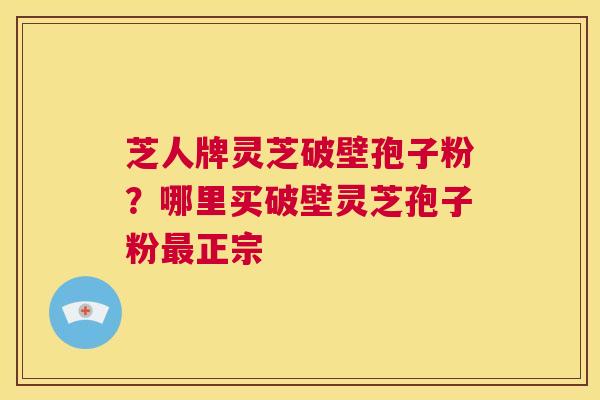 芝人牌灵芝破壁孢子粉？哪里买破壁灵芝孢子粉最正宗  第1张