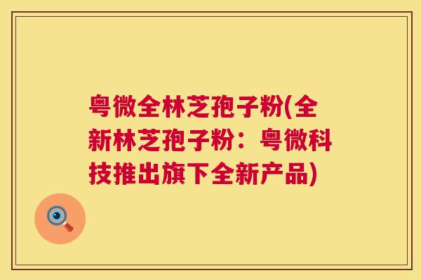 粤微全林芝孢子粉(全新林芝孢子粉:粤微科技推出旗下全新产品) 第1张 粤微全林芝孢子粉(全新林芝孢子粉:粤微科技推出旗下全新产品) 第1张