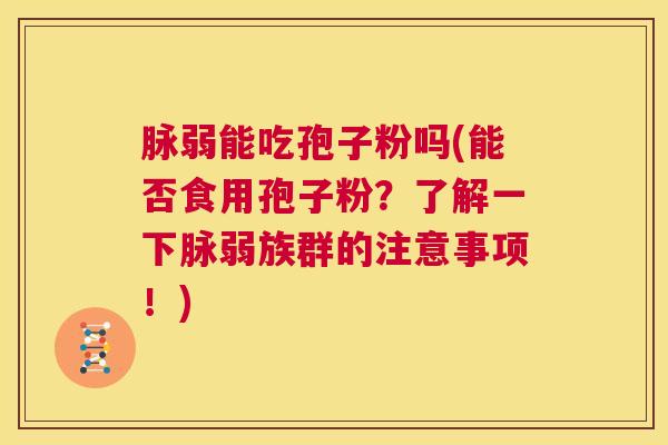 脉弱能吃孢子粉吗(能否食用孢子粉？了解一下脉弱族群的注意事项！)  第1张