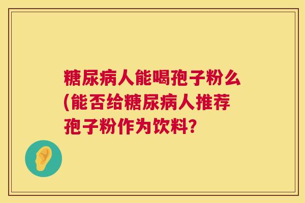 糖尿病人能喝孢子粉么(能否给糖尿病人推荐孢子粉作为饮料? 第1张 糖尿病人能喝孢子粉么(能否给糖尿病人推荐孢子粉作为饮料? 第1张