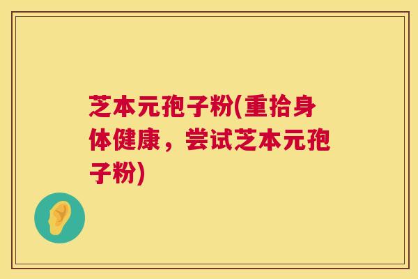 芝本元孢子粉(重拾身体健康，尝试芝本元孢子粉)  第1张