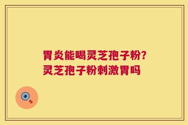 胃炎能喝灵芝孢子粉?灵芝孢子粉刺激胃吗 第1张 胃炎能喝灵芝孢子粉?灵芝孢子粉刺激胃吗 第1张
