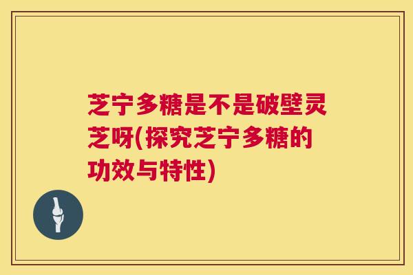 芝宁多糖是不是破壁灵芝呀(探究芝宁多糖的功效与特性) 第1张 芝宁多糖是不是破壁灵芝呀(探究芝宁多糖的功效与特性) 第1张