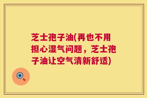 芝士孢子油(再也不用担心湿气问题，芝士孢子油让空气清新舒适)  第1张