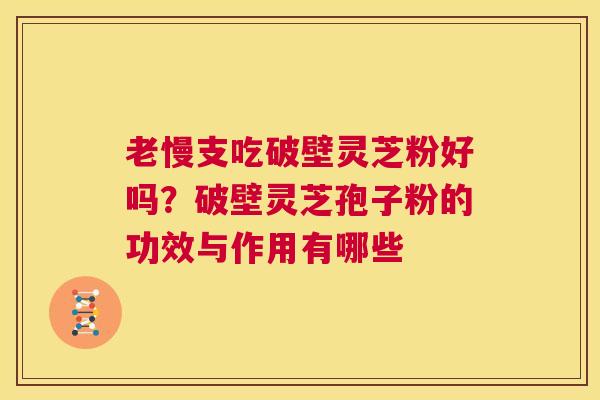老慢支吃破壁灵芝粉好吗?破壁灵芝孢子粉的功效与作用有哪些 第1张 老慢支吃破壁灵芝粉好吗?破壁灵芝孢子粉的功效与作用有哪些 第1张