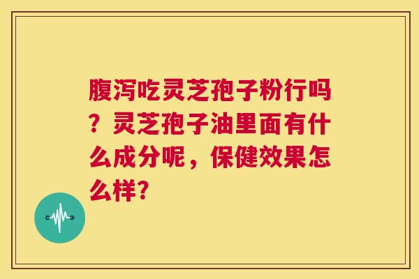 腹泻吃灵芝孢子粉行吗?灵芝孢子油里面有什么成分呢,保健效果怎么样? 第1张 腹泻吃灵芝孢子粉行吗?灵芝孢子油里面有什么成分呢,保健效果怎么样? 第1张