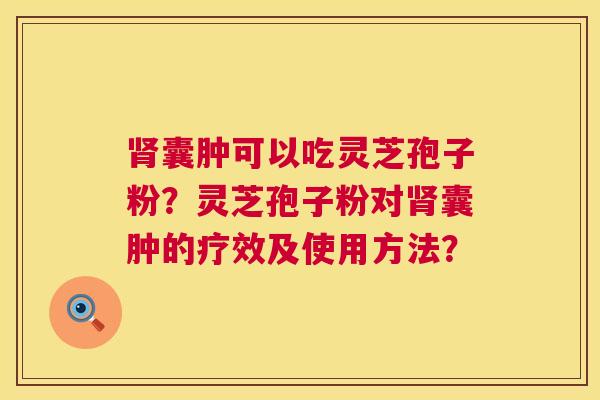 肾囊肿可以吃灵芝孢子粉？灵芝孢子粉对肾囊肿的疗效及使用方法？  第1张