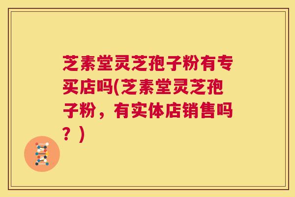 芝素堂灵芝孢子粉有专买店吗(芝素堂灵芝孢子粉,有实体店销售吗?) 第1张 芝素堂灵芝孢子粉有专买店吗(芝素堂灵芝孢子粉,有实体店销售吗?) 第1张