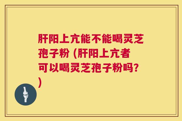 肝阳上亢能不能喝灵芝孢子粉 (肝阳上亢者可以喝灵芝孢子粉吗?) 第1张 肝阳上亢能不能喝灵芝孢子粉 (肝阳上亢者可以喝灵芝孢子粉吗?) 第1张