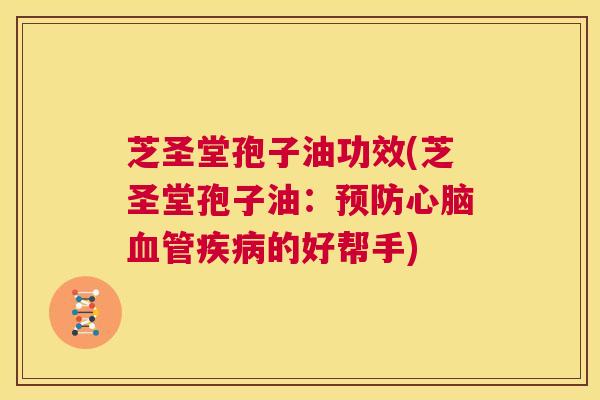 芝圣堂孢子油功效(芝圣堂孢子油：预防心脑血管疾病的好帮手)  第1张