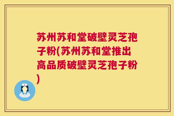 苏州苏和堂破壁灵芝孢子粉(苏州苏和堂推出高品质破壁灵芝孢子粉) 第1张 苏州苏和堂破壁灵芝孢子粉(苏州苏和堂推出高品质破壁灵芝孢子粉) 第1张