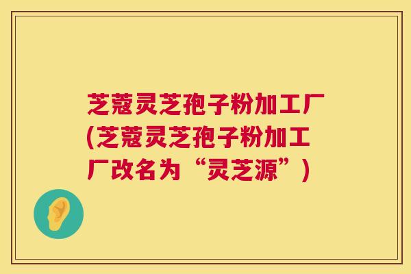 芝蔻灵芝孢子粉加工厂(芝蔻灵芝孢子粉加工厂改名为“灵芝源”)  第1张