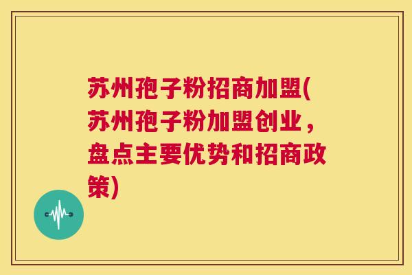 苏州孢子粉招商加盟(苏州孢子粉加盟创业,盘点主要优势和招商政策) 第1张 苏州孢子粉招商加盟(苏州孢子粉加盟创业,盘点主要优势和招商政策) 第1张