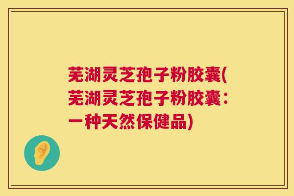 芜湖灵芝孢子粉胶囊(芜湖灵芝孢子粉胶囊:一种天然保健品) 第1张 芜湖灵芝孢子粉胶囊(芜湖灵芝孢子粉胶囊:一种天然保健品) 第1张