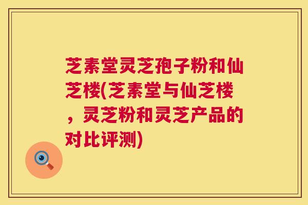 芝素堂灵芝孢子粉和仙芝楼(芝素堂与仙芝楼,灵芝粉和灵芝产品的对比评测) 第1张 芝素堂灵芝孢子粉和仙芝楼(芝素堂与仙芝楼,灵芝粉和灵芝产品的对比评测) 第1张