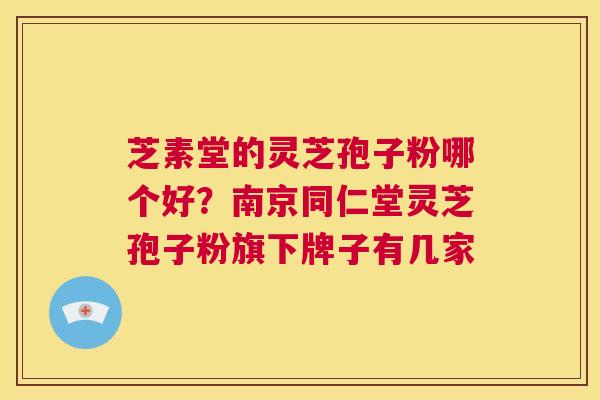 芝素堂的灵芝孢子粉哪个好？南京同仁堂灵芝孢子粉旗下牌子有几家  第1张