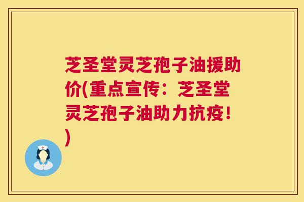 芝圣堂灵芝孢子油援助价(重点宣传:芝圣堂灵芝孢子油助力抗疫!) 第1张 芝圣堂灵芝孢子油援助价(重点宣传:芝圣堂灵芝孢子油助力抗疫!) 第1张