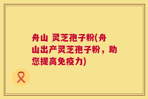 舟山 灵芝孢子粉(舟山出产灵芝孢子粉,助您提高免疫力) 第1张 舟山 灵芝孢子粉(舟山出产灵芝孢子粉,助您提高免疫力) 第1张