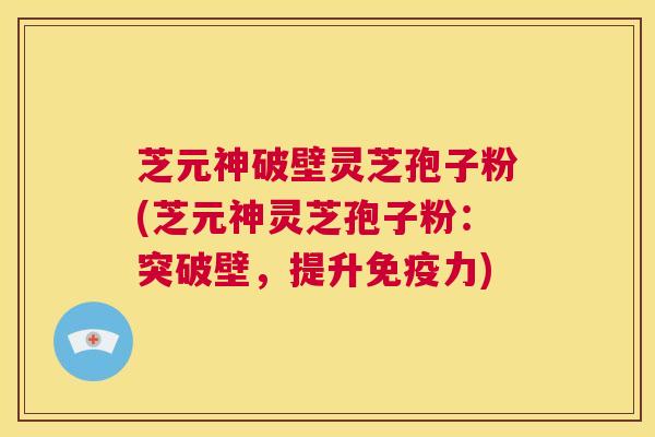 芝元神破壁灵芝孢子粉(芝元神灵芝孢子粉:突破壁,提升免疫力) 第1张 芝元神破壁灵芝孢子粉(芝元神灵芝孢子粉:突破壁,提升免疫力) 第1张