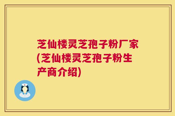 芝仙楼灵芝孢子粉厂家(芝仙楼灵芝孢子粉生产商介绍) 第1张 芝仙楼灵芝孢子粉厂家(芝仙楼灵芝孢子粉生产商介绍) 第1张