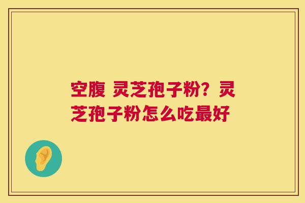 空腹 灵芝孢子粉?灵芝孢子粉怎么吃最好 第1张 空腹 灵芝孢子粉?灵芝孢子粉怎么吃最好 第1张