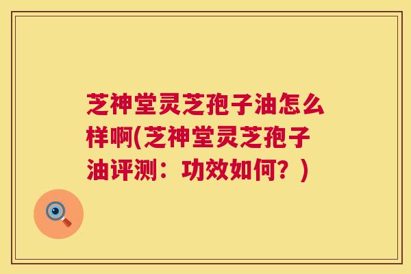 芝神堂灵芝孢子油怎么样啊(芝神堂灵芝孢子油评测:功效如何?) 第1张 芝神堂灵芝孢子油怎么样啊(芝神堂灵芝孢子油评测:功效如何?) 第1张
