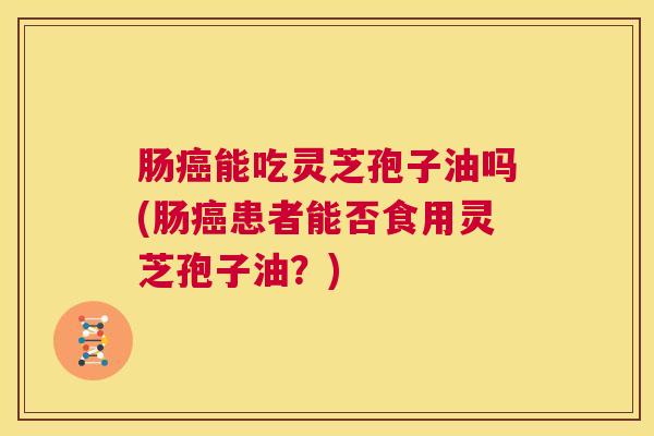 肠癌能吃灵芝孢子油吗(肠癌患者能否食用灵芝孢子油?) 第1张 肠癌能吃灵芝孢子油吗(肠癌患者能否食用灵芝孢子油?) 第1张