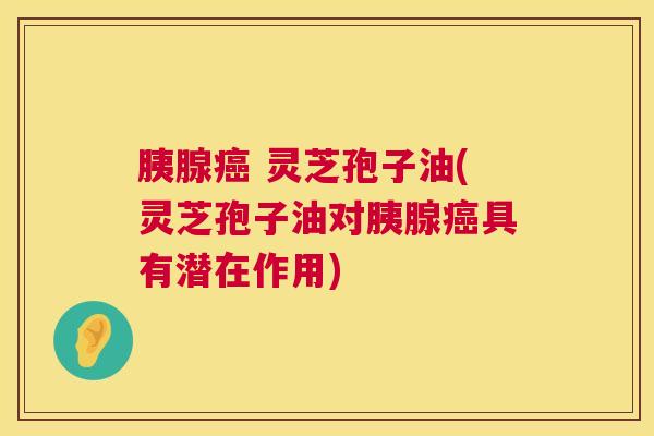 胰腺癌 灵芝孢子油(灵芝孢子油对胰腺癌具有潜在作用)  第1张