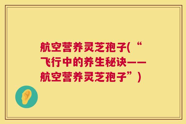 航空营养灵芝孢子(“飞行中的养生秘诀——航空营养灵芝孢子”) 第1张 航空营养灵芝孢子(“飞行中的养生秘诀——航空营养灵芝孢子”) 第1张