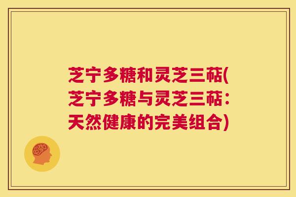 芝宁多糖和灵芝三萜(芝宁多糖与灵芝三萜:天然健康的完美组合) 第1张 芝宁多糖和灵芝三萜(芝宁多糖与灵芝三萜:天然健康的完美组合) 第1张