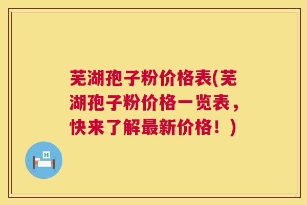 芜湖孢子粉价格表(芜湖孢子粉价格一览表，快来了解最新价格！)  第1张