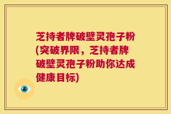 芝持者牌破壁灵孢子粉(突破界限,芝持者牌破壁灵孢子粉助你达成健康目标) 第1张 芝持者牌破壁灵孢子粉(突破界限,芝持者牌破壁灵孢子粉助你达成健康目标) 第1张