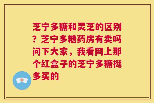 芝宁多糖和灵芝的区别?芝宁多糖药房有卖吗问下大家,我看网上那个红盒子的芝宁多糖挺多买的 第1张 芝宁多糖和灵芝的区别?芝宁多糖药房有卖吗问下大家,我看网上那个红盒子的芝宁多糖挺多买的 第1张