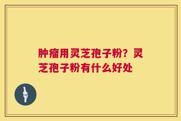 肿瘤用灵芝孢子粉?灵芝孢子粉有什么好处 第1张 肿瘤用灵芝孢子粉?灵芝孢子粉有什么好处 第1张