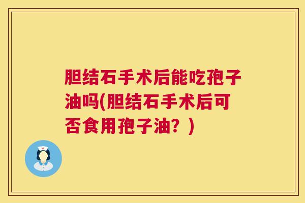 胆结石手术后能吃孢子油吗(胆结石手术后可否食用孢子油?) 第1张 胆结石手术后能吃孢子油吗(胆结石手术后可否食用孢子油?) 第1张