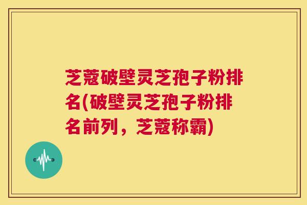 芝蔻破壁灵芝孢子粉排名(破壁灵芝孢子粉排名前列,芝蔻称霸) 第1张 芝蔻破壁灵芝孢子粉排名(破壁灵芝孢子粉排名前列,芝蔻称霸) 第1张