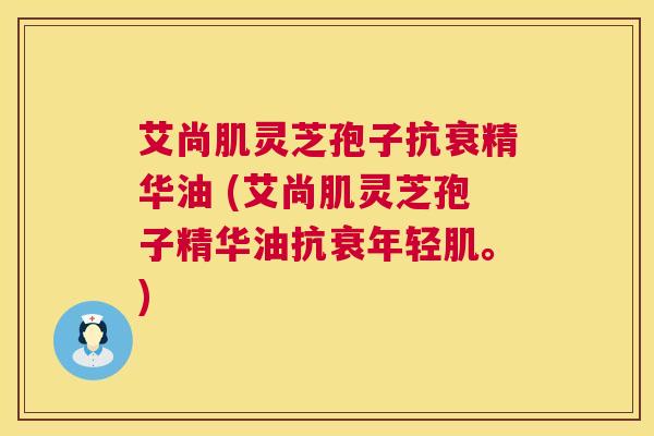 艾尚肌灵芝孢子抗衰精华油 (艾尚肌灵芝孢子精华油抗衰年轻肌。)  第1张