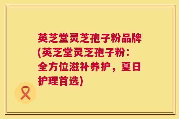 英芝堂灵芝孢子粉品牌(英芝堂灵芝孢子粉：全方位滋补养护，夏日护理首选)  第1张