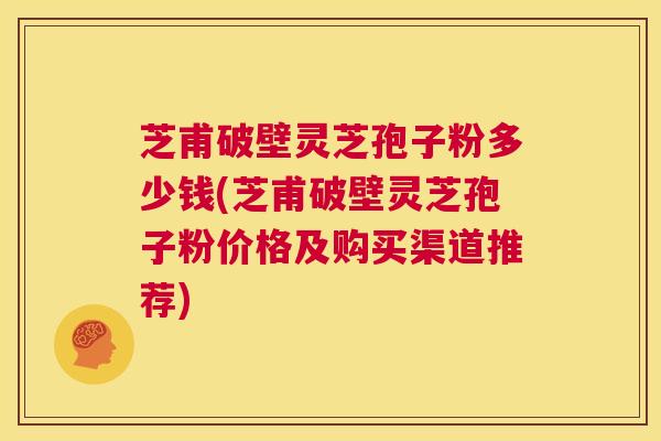 芝甫破壁灵芝孢子粉多少钱(芝甫破壁灵芝孢子粉价格及购买渠道推荐) 第1张 芝甫破壁灵芝孢子粉多少钱(芝甫破壁灵芝孢子粉价格及购买渠道推荐) 第1张