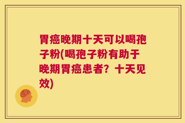 胃癌晚期十天可以喝孢子粉(喝孢子粉有助于晚期胃癌患者？十天见效)  第1张