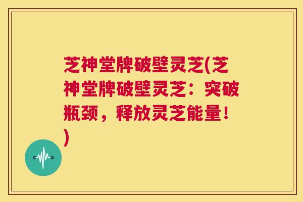 芝神堂牌破壁灵芝(芝神堂牌破壁灵芝：突破瓶颈，释放灵芝能量！)  第1张