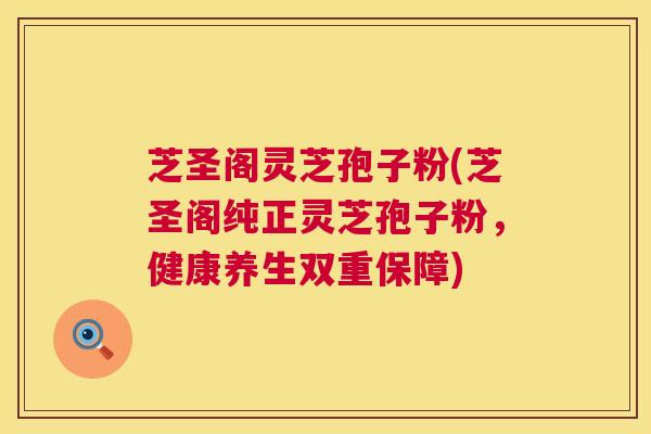 芝圣阁灵芝孢子粉(芝圣阁纯正灵芝孢子粉,健康养生双重保障) 第1张 芝圣阁灵芝孢子粉(芝圣阁纯正灵芝孢子粉,健康养生双重保障) 第1张